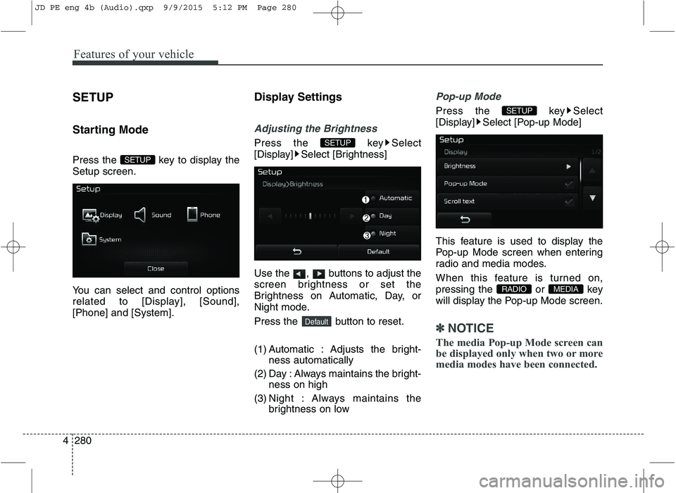 KIA CEED 2016  Owners Manual Features of your vehicle
280
4 SETUP 
Starting Mode 
Press the  key to display the Setup screen. 
You can select and control options 
related to [Display], [Sound],[Phone] and [System].
Display Settin