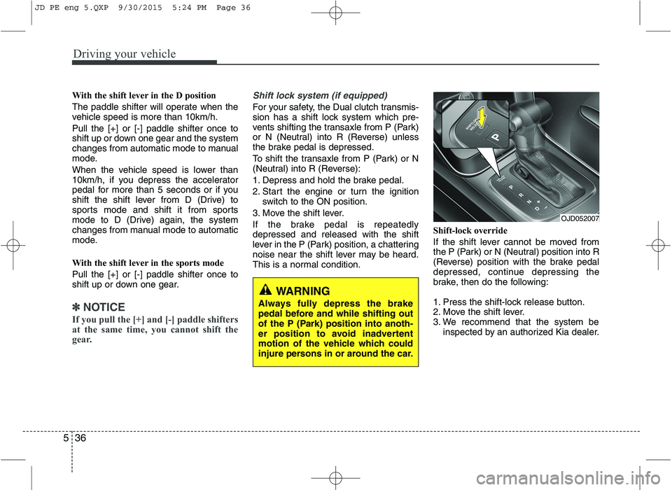 KIA CEED 2016  Owners Manual Driving your vehicle
36
5
With the shift lever in the D position  
The paddle shifter will operate when the 
vehicle speed is more than 10km/h. Pull the [+] or [-] paddle shifter once to 
shift up or 