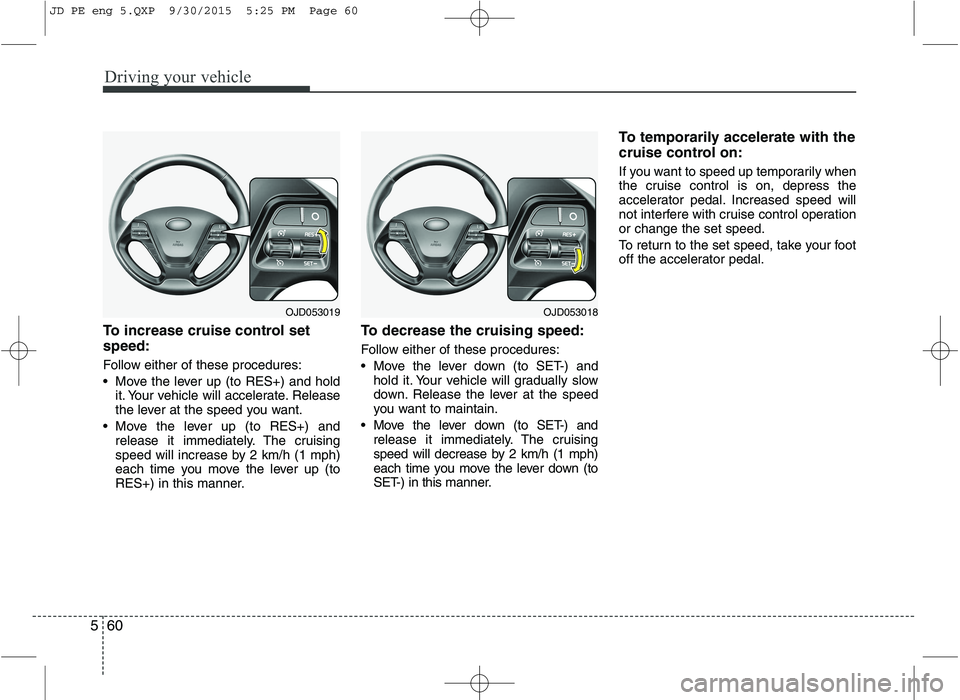 KIA CEED 2016 Owners Manual Driving your vehicle
60
5
To increase cruise control set speed:
Follow either of these procedures:
Move the lever up (to RES+) and hold
it. Your vehicle will accelerate. Release
the lever at the s KIA CEED 2016 Owners Manual Driving your vehicle
60
5
To increase cruise control set speed:
Follow either of these procedures:
Move the lever up (to RES+) and hold
it. Your vehicle will accelerate. Release
the lever at the s