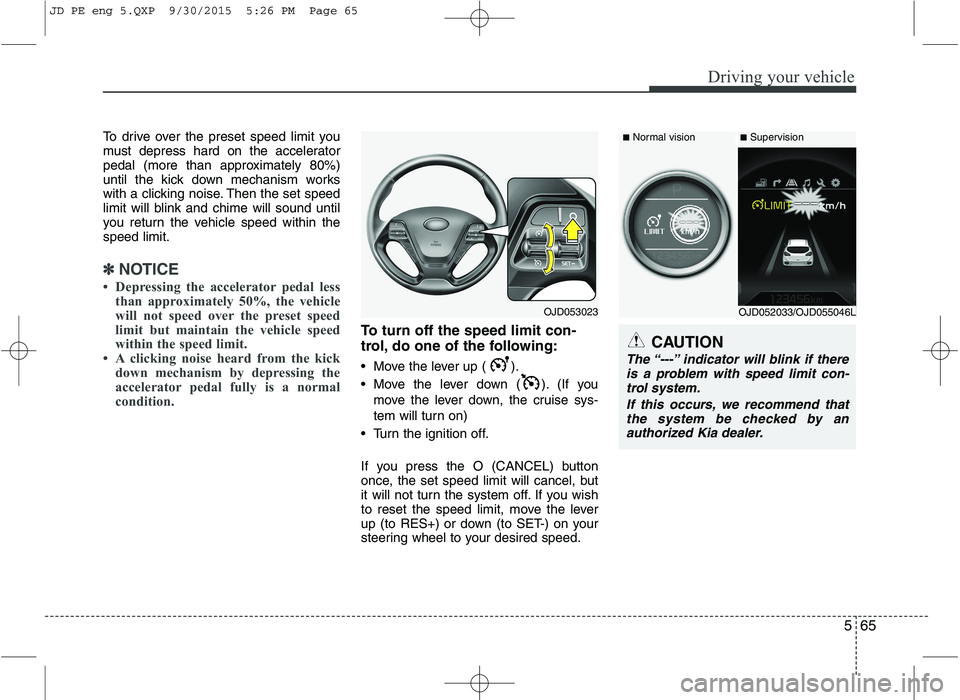 KIA CEED 2016 Owners Manual 565
Driving your vehicle
To drive over the preset speed limit you
must depress hard on the accelerator
pedal (more than approximately 80%)
until the kick down mechanism works
with a clicking noise. T KIA CEED 2016 Owners Manual 565
Driving your vehicle
To drive over the preset speed limit you
must depress hard on the accelerator
pedal (more than approximately 80%)
until the kick down mechanism works
with a clicking noise. T