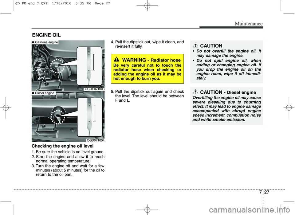 KIA CEED 2016 Owners Manual 727
Maintenance
ENGINE OIL
Checking the engine oil level
1. Be sure the vehicle is on level ground.
2. Start the engine and allow it to reach normal operating temperature.
3. Turn the engine off a KIA CEED 2016 Owners Manual 727
Maintenance
ENGINE OIL
Checking the engine oil level
1. Be sure the vehicle is on level ground.
2. Start the engine and allow it to reach normal operating temperature.
3. Turn the engine off a