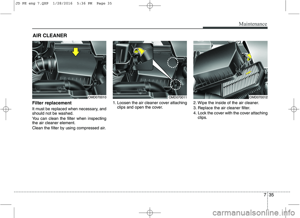 KIA CEED 2016 Owners Manual 735
Maintenance
AIR CLEANER
Filter replacement
It must be replaced when necessary, and
should not be washed.
You can clean the filter when inspecting the air cleaner element.
Clean the filter b KIA CEED 2016 Owners Manual 735
Maintenance
AIR CLEANER
Filter replacement
It must be replaced when necessary, and
should not be washed.
You can clean the filter when inspecting the air cleaner element.
Clean the filter b