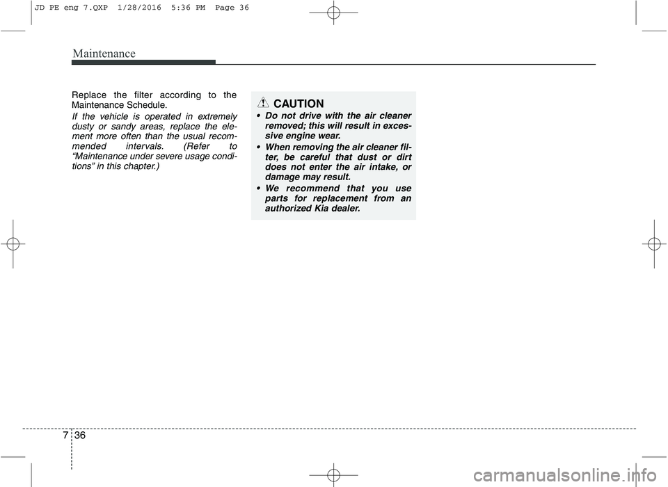 KIA CEED 2016 Owners Manual Maintenance
36
7
Replace the filter according to the
Maintenance Schedule.
If the vehicle is operated in extremely
dusty or sandy areas, replace the ele-ment more often than the usual recom-mended in KIA CEED 2016 Owners Manual Maintenance
36
7
Replace the filter according to the
Maintenance Schedule.
If the vehicle is operated in extremely
dusty or sandy areas, replace the ele-ment more often than the usual recom-mended in