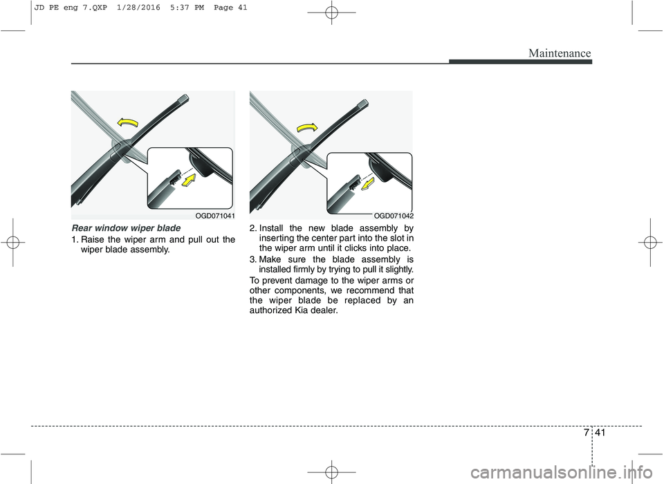 KIA CEED 2016 Owners Manual 741
Maintenance
Rear window wiper blade
1. Raise the wiper arm and pull out thewiper blade assembly. 2. Install the new blade assembly by
inserting the center part into the slot in
the wiper arm unt KIA CEED 2016 Owners Manual 741
Maintenance
Rear window wiper blade
1. Raise the wiper arm and pull out thewiper blade assembly. 2. Install the new blade assembly by
inserting the center part into the slot in
the wiper arm unt