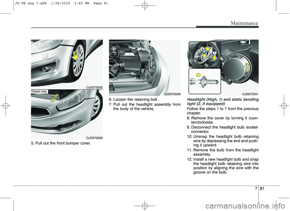 KIA CEED 2016  Owners Manual 781
Maintenance
5. Pull out the front bumper cover.6. Loosen the retaining bolt . 
7. Pull out the headlight assembly from
the body of the vehicle.
Headlight (High, 1) and static bending
light (2, if 