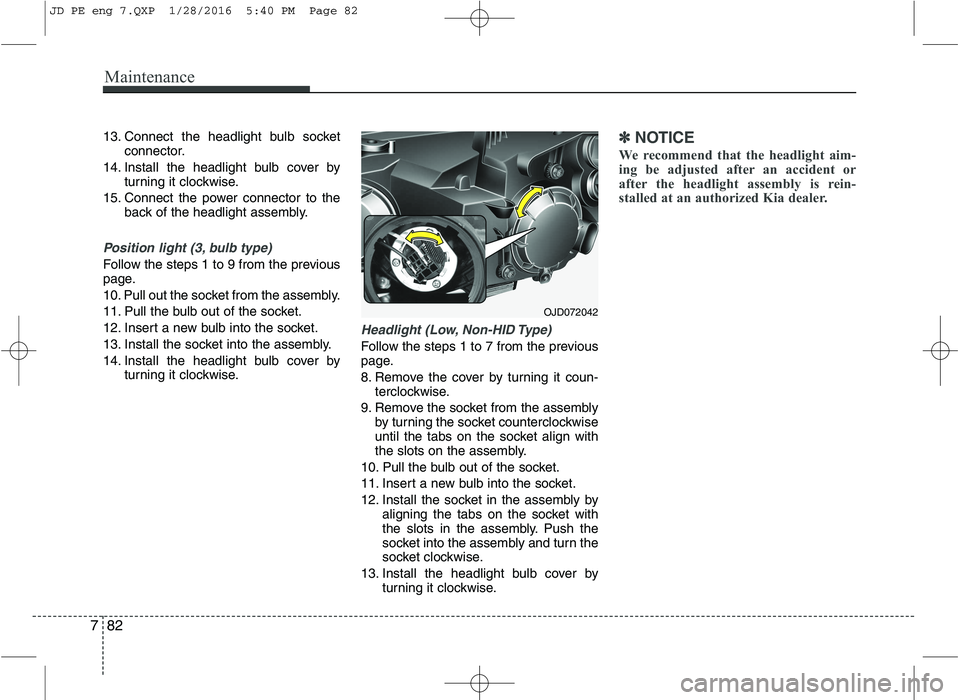 KIA CEED 2016 Owners Manual Maintenance
82
7
13. Connect the headlight bulb socket
connector.
14. Install the headlight bulb cover by turning it clockwise.
15. Connect the power connector to the back of the headlight assembly.
P KIA CEED 2016 Owners Manual Maintenance
82
7
13. Connect the headlight bulb socket
connector.
14. Install the headlight bulb cover by turning it clockwise.
15. Connect the power connector to the back of the headlight assembly.
P