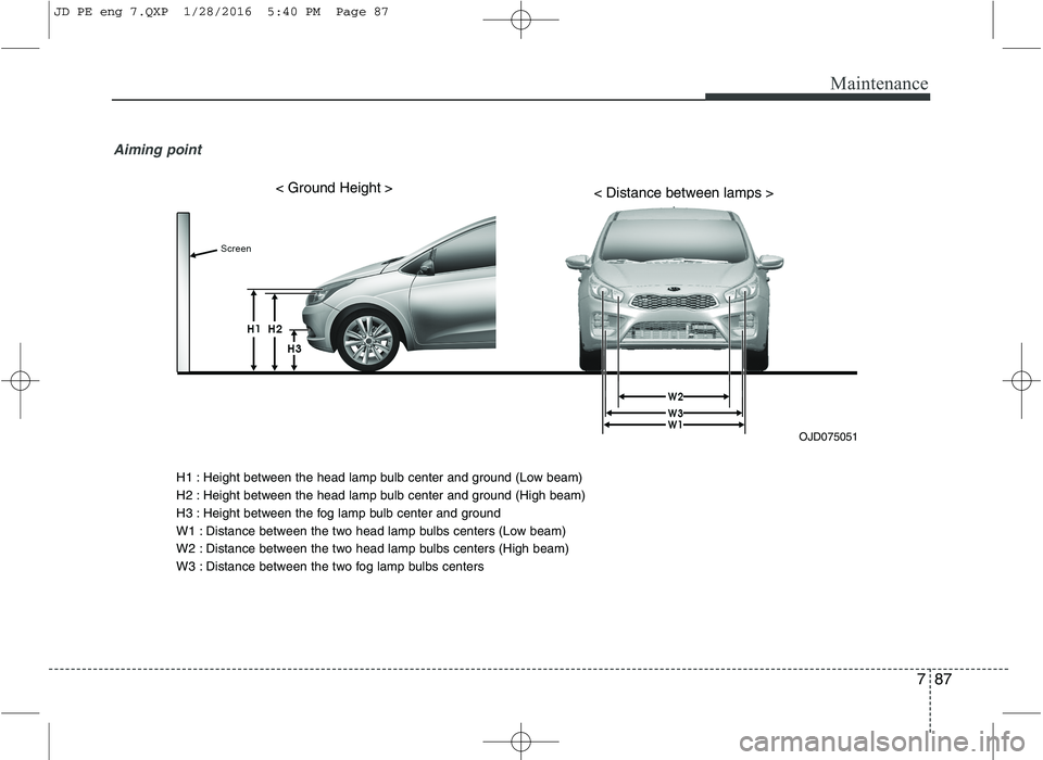 KIA CEED 2016  Owners Manual 787
Maintenance
Aiming point 
OJD075051
< Ground Height >< Distance between lamps >
H1 : Height between the head lamp bulb center and ground (Low beam) 
H2 : Height between the head lamp bulb center a