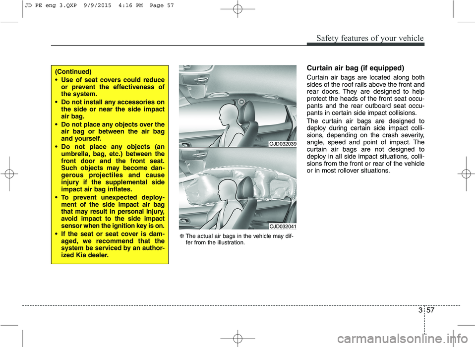 KIA CEED 2016 Owners Manual 357
Safety features of your vehicle
Curtain air bag (if equipped)
Curtain air bags are located along both
sides of the roof rails above the front and
rear doors. They are designed to helpprotect the KIA CEED 2016 Owners Manual 357
Safety features of your vehicle
Curtain air bag (if equipped)
Curtain air bags are located along both
sides of the roof rails above the front and
rear doors. They are designed to helpprotect the