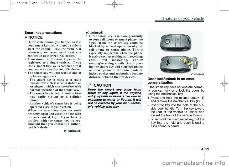 KIA CEED 2016  Owners Manual 413
Features of your vehicle
Smart key precautions
✽✽NOTICE
 If, for some reason, you happen to lose your smart key, you will not be able to 
start the engine.  Tow the vehicle, if
necessary, we 