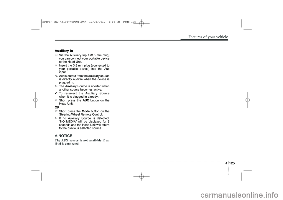 KIA CEED 2011  Owners Manual 4 125
Features of your vehicle
Auxiliary In �‰Via the Auxiliary Input (3.5 mm plug) 
you can connect your portable deviceto the Head Unit.
�) Insert the 3.5 mm plug (connected to
your portable devic