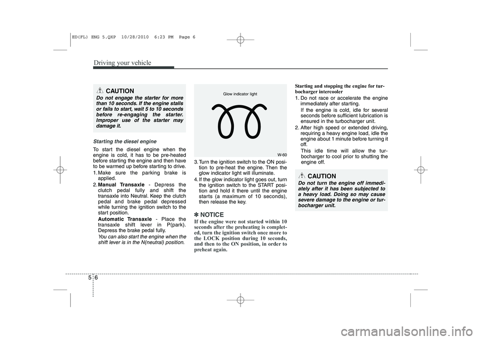 KIA CEED 2011  Owners Manual Driving your vehicle
6
5
Starting the diesel engine
To start the diesel engine when the engine is cold, it has to be pre-heated
before starting the engine and then have
to be warmed up before starting