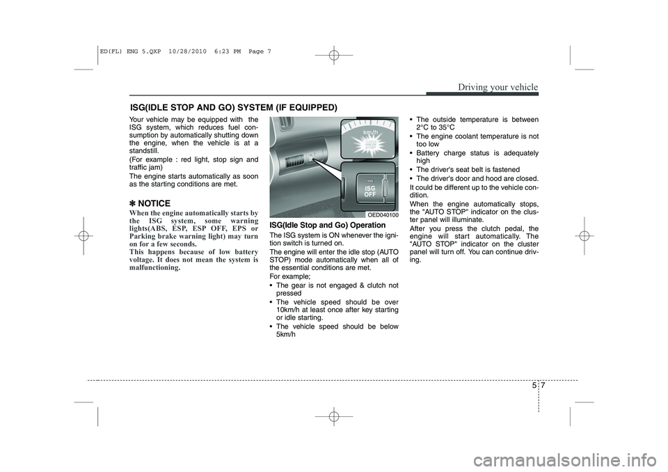 KIA CEED 2011  Owners Manual 57
Driving your vehicle
Your vehicle may be equipped with  the ISG system, which reduces fuel con-
sumption by automatically shutting down
the engine, when the vehicle is at astandstill. 
(For example