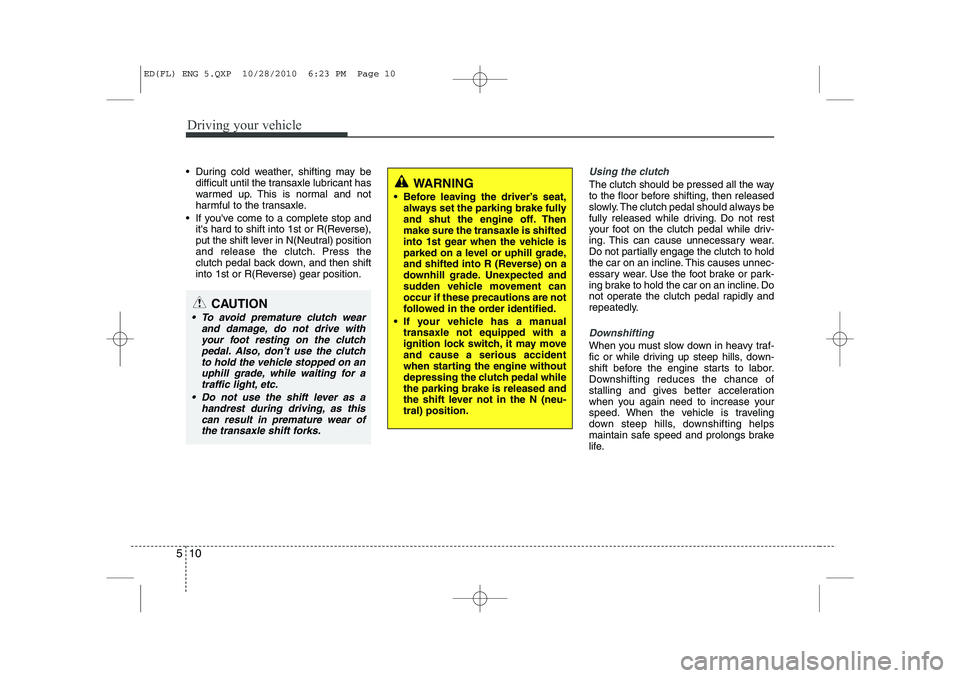 KIA CEED 2011  Owners Manual Driving your vehicle
10
5
 During cold weather, shifting may be
difficult until the transaxle lubricant has 
warmed up. This is normal and not
harmful to the transaxle.
 If youve come to a complete