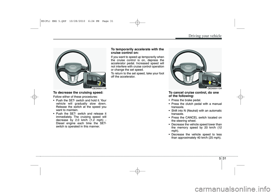 KIA CEED 2011  Owners Manual 531
Driving your vehicle
To decrease the cruising speed: 
Follow either of these procedures: 
 Push the SET- switch and hold it. Yourvehicle will gradually slow down. 
Release the switch at the speed