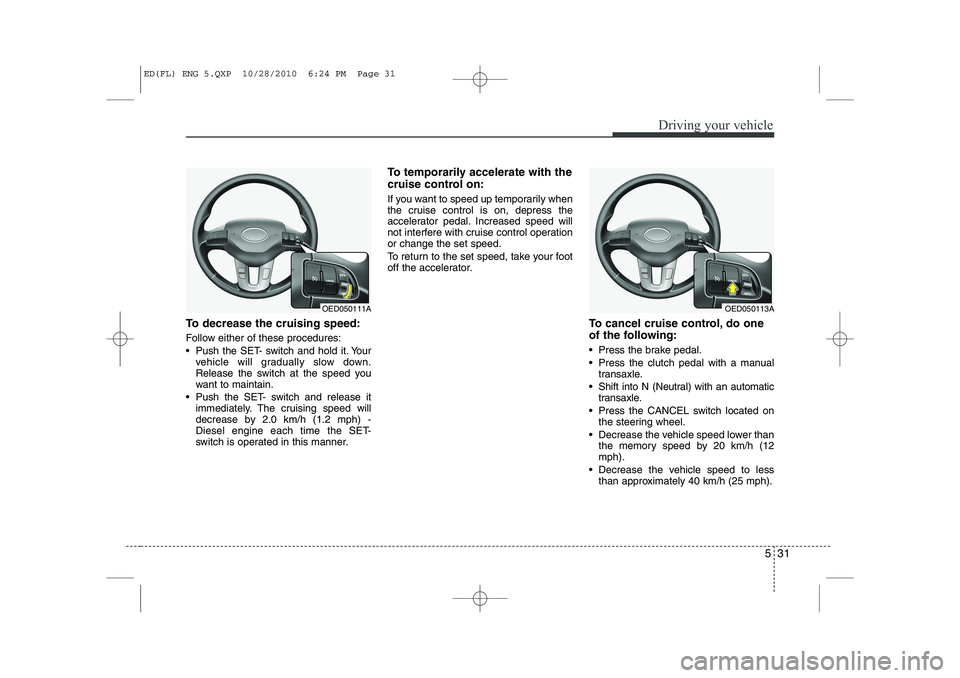 KIA CEED 2011 Owners Manual 531
Driving your vehicle
To decrease the cruising speed:
Follow either of these procedures:
Push the SET- switch and hold it. Yourvehicle will gradually slow down.
Release the switch at the speed KIA CEED 2011 Owners Manual 531
Driving your vehicle
To decrease the cruising speed:
Follow either of these procedures:
Push the SET- switch and hold it. Yourvehicle will gradually slow down.
Release the switch at the speed