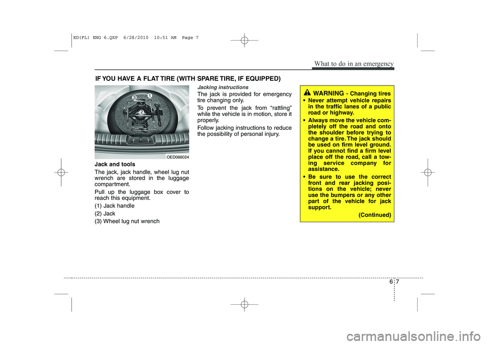 KIA CEED 2011 Owners Manual 67
What to do in an emergency
IF YOU HAVE A FLAT TIRE (WITH SPARE TIRE, IF EQUIPPED)
Jack and tools
The jack, jack handle, wheel lug nut wrench are stored in the luggage
compartment.
Pull up the lug KIA CEED 2011 Owners Manual 67
What to do in an emergency
IF YOU HAVE A FLAT TIRE (WITH SPARE TIRE, IF EQUIPPED)
Jack and tools
The jack, jack handle, wheel lug nut wrench are stored in the luggage
compartment.
Pull up the lug