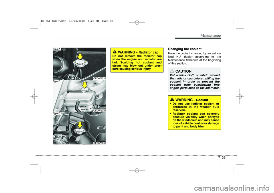 KIA CEED 2011  Owners Manual 733
Maintenance
Changing the coolant 
Have the coolant changed by an author- 
ized KIA dealer according to theMaintenance Schedule at the beginningof this section.
WARNING - Radiator cap
Do not remove