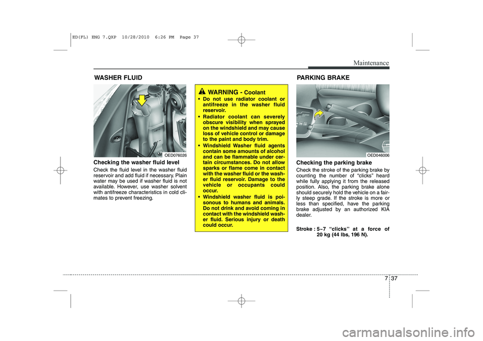 KIA CEED 2011 Owners Manual 737
Maintenance
WASHER FLUID
Checking the washer fluid level
Check the fluid level in the washer fluid
reservoir and add fluid if necessary. Plain
water may be used if washer fluid is not
availabl KIA CEED 2011 Owners Manual 737
Maintenance
WASHER FLUID
Checking the washer fluid level
Check the fluid level in the washer fluid
reservoir and add fluid if necessary. Plain
water may be used if washer fluid is not
availabl