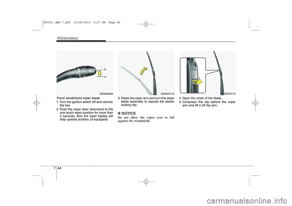 KIA CEED 2011 Owners Manual Maintenance
44
7
Front windshield wiper blade
1. Turn the ignition switch off and remove
the key.
2. Push the wiper lever downward to the one touch wiper position for more than
2 seconds, then the wi KIA CEED 2011 Owners Manual Maintenance
44
7
Front windshield wiper blade
1. Turn the ignition switch off and remove
the key.
2. Push the wiper lever downward to the one touch wiper position for more than
2 seconds, then the wi