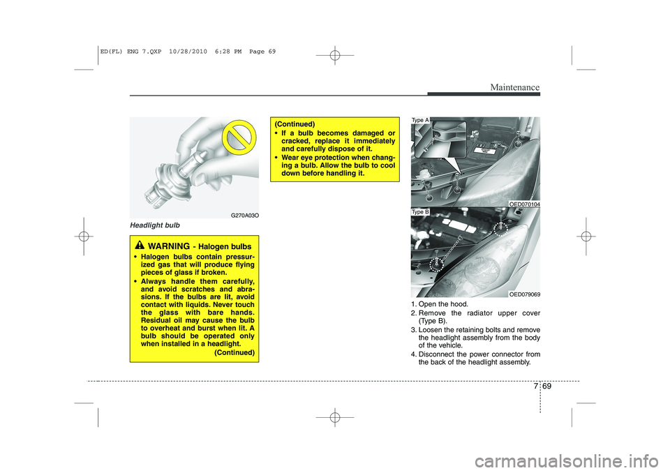 KIA CEED 2011 Owners Manual 769
Maintenance
Headlight bulb
1. Open the hood.
2. Remove the radiator upper cover(Type B).
3. Loosen the retaining bolts and remove the headlight assembly from the body
of the vehicle.
4. Disconne KIA CEED 2011 Owners Manual 769
Maintenance
Headlight bulb
1. Open the hood.
2. Remove the radiator upper cover(Type B).
3. Loosen the retaining bolts and remove the headlight assembly from the body
of the vehicle.
4. Disconne