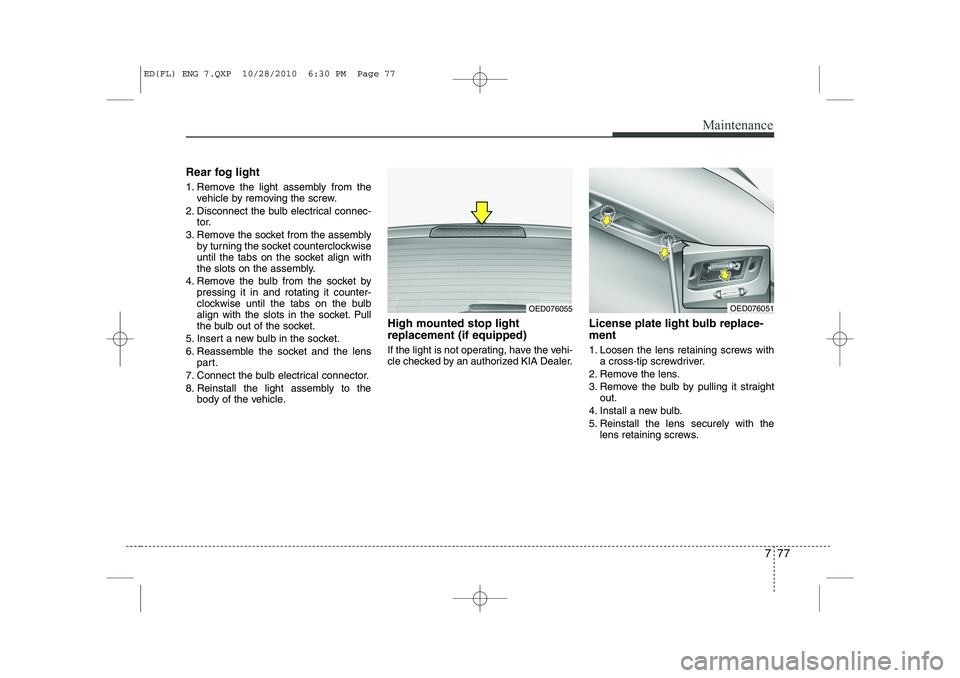 KIA CEED 2011  Owners Manual 777
Maintenance
Rear fog light 
1. Remove the light assembly from thevehicle by removing the screw.
2. Disconnect the bulb electrical connec- tor.
3. Remove the socket from the assembly by turning the