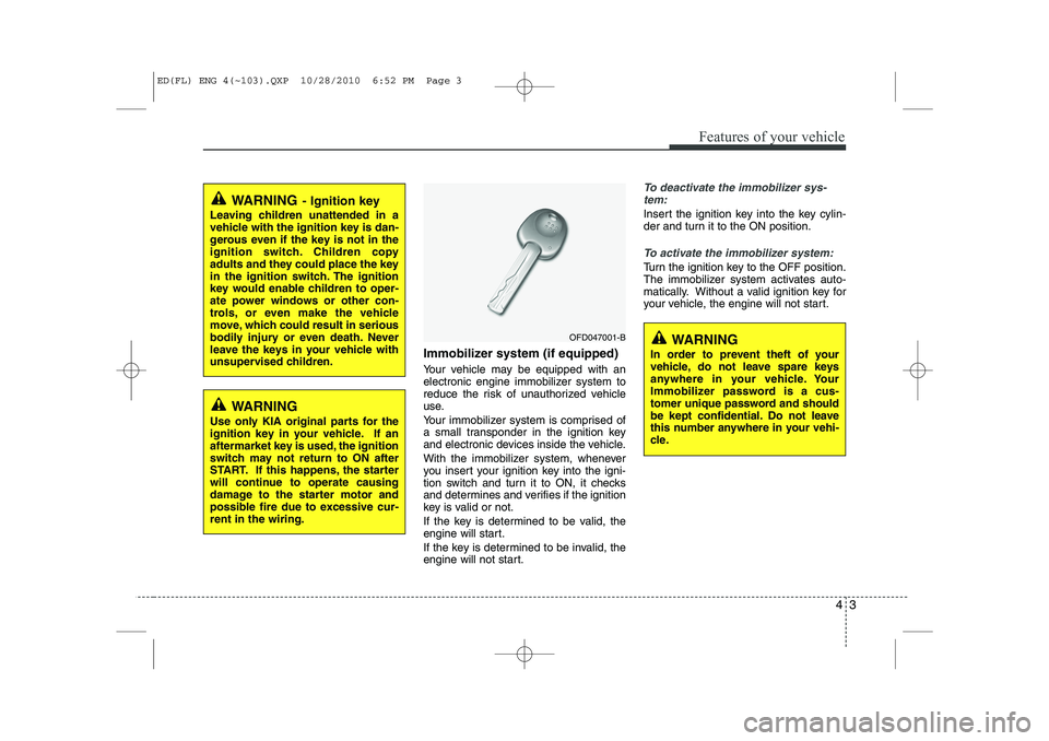 KIA CEED 2011  Owners Manual 43
Features of your vehicle
Immobilizer system (if equipped) 
Your vehicle may be equipped with an 
electronic engine immobilizer system to
reduce the risk of unauthorized vehicle
use. 
Your immobiliz