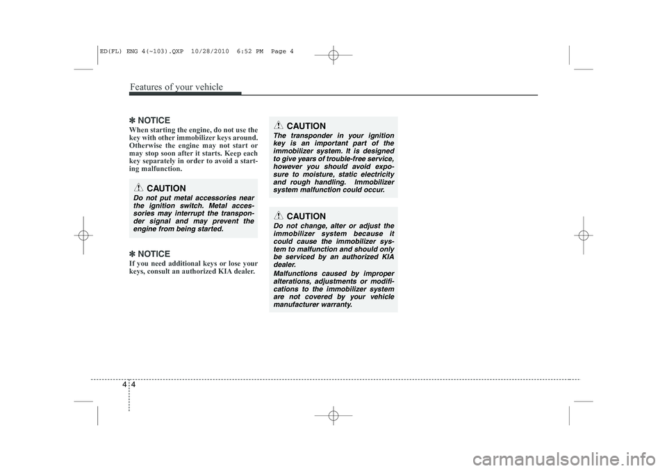 KIA CEED 2011  Owners Manual Features of your vehicle
4
4
✽✽
NOTICE
When starting the engine, do not use the 
key with other immobilizer keys around.Otherwise the engine may not start or
may stop soon after it starts. Keep ea