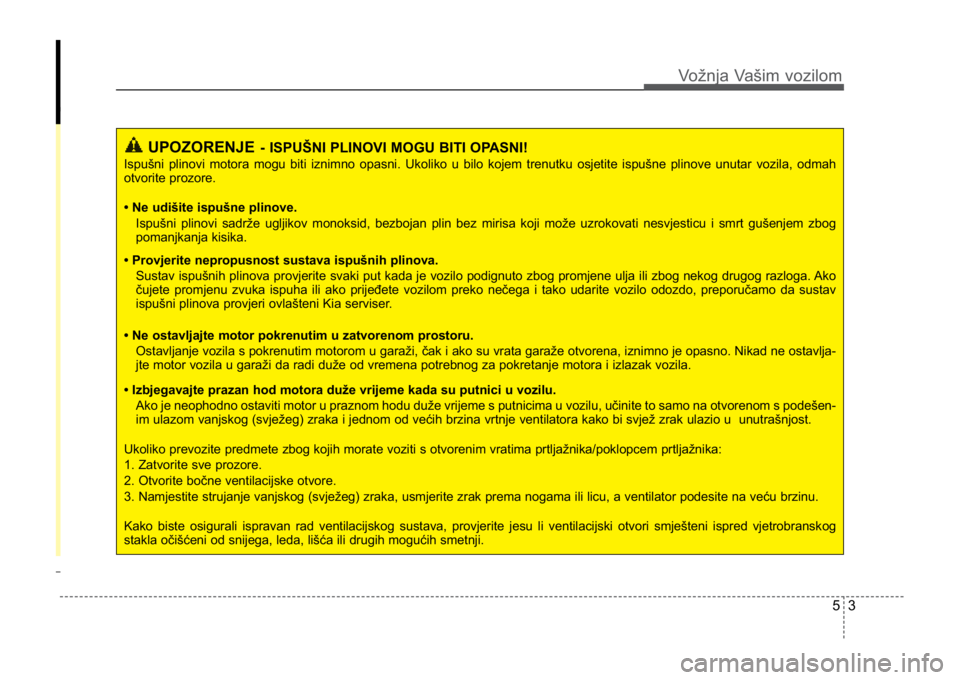 KIA CEED SPORTWAGON 2014 Owners Manual 53
Vožnja Vašim vozilom
UPOZORENJE- ISPUŠNI PLINOVI MOGU BITI OPASNI!
Ispušni plinovi motora mogu biti iznimno opasni. Ukoliko u bilo kojem\
trenutku osjetite ispušne plinove unutar vozila, odma KIA CEED SPORTWAGON 2014 Owners Manual 53
Vožnja Vašim vozilom
UPOZORENJE- ISPUŠNI PLINOVI MOGU BITI OPASNI!
Ispušni plinovi motora mogu biti iznimno opasni. Ukoliko u bilo kojem\
trenutku osjetite ispušne plinove unutar vozila, odma