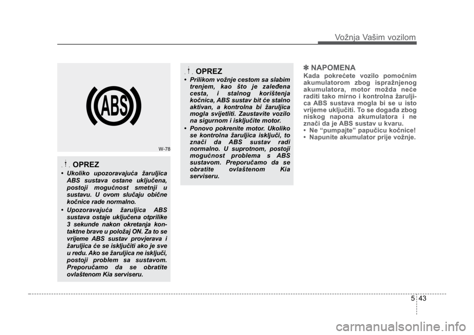 KIA CEED SPORTWAGON 2014  Owners Manual 543
Vožnja Vašim vozilom
✽NAPOMENA
Kada pokrećete vozilo pomoćnim
akumulatorom zbog ispražnjenog
akumulatora, motor možda neće
raditi tako mirno i kontrolna žarulji-
ca ABS sustava mogla bi 