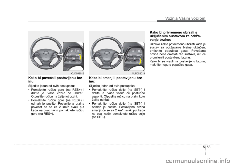 KIA CEED SPORTWAGON 2014  Owners Manual 553
Vožnja Vašim vozilom
Kako bi povećali postavljenu brz-
inu:
Slijedite jedan od ovih postupaka:
• Pomaknite ručicu gore (na RES+) idržite je. Vaše vozilo će ubrzati.
Otpustite ručicu na 