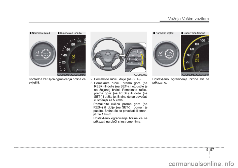 KIA CEED SPORTWAGON 2014  Owners Manual 557
Vožnja Vašim vozilom
Kontrolna žaruljica ograničenja brzine će
svijetliti.2. Pomaknite ručicu dolje (na SET-).
3. Pomaknite ručicu prema gore (na
RES+) ili dolje (na SET-), i otpustite je
n