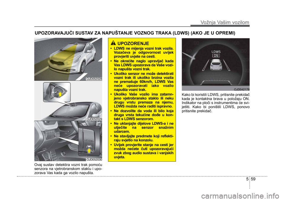 KIA CEED SPORTWAGON 2014  Owners Manual 559
Vožnja Vašim vozilom
Ovaj sustav detektira vozni trak pomoću
senzora na vjetrobranskom staklu i upo-
zorava Vas kada ga vozilo napušta.Kako bi koristili LDWS, pritisnite prekidač
kada je kont