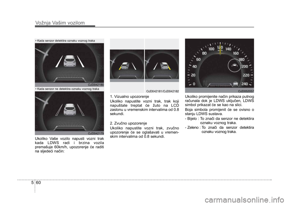 KIA CEED SPORTWAGON 2014  Owners Manual Vožnja Vašim vozilom
605
Ukoliko Vaše vozilo napusti vozni trak
kada LDWS radi i brzina vozila
premašuje 60km/h, upozorenje će raditi
na sljedeći način:1. Vizualno upozorenje
Ukoliko napustite 