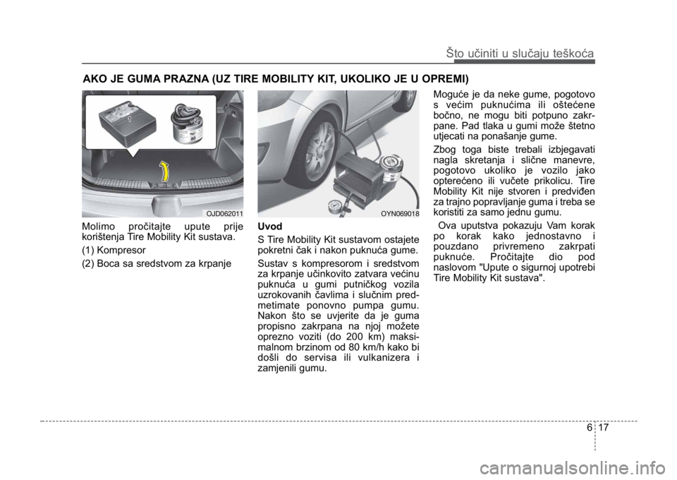 KIA CEED SPORTWAGON 2014 Owners Manual 617
Što učiniti u slučaju teškoća
AKO JE GUMA PRAZNA (UZ TIRE MOBILITY KIT, UKOLIKO JE U OPREMI)
Molimo pročitajte upute prije
korištenja Tire Mobility Kit sustava.
(1) Kompresor
(2) Boca sa sr KIA CEED SPORTWAGON 2014 Owners Manual 617
Što učiniti u slučaju teškoća
AKO JE GUMA PRAZNA (UZ TIRE MOBILITY KIT, UKOLIKO JE U OPREMI)
Molimo pročitajte upute prije
korištenja Tire Mobility Kit sustava.
(1) Kompresor
(2) Boca sa sr