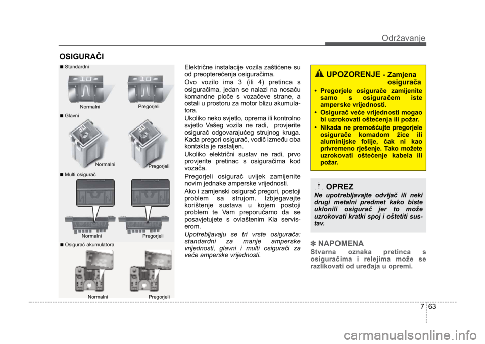 KIA CEED SPORTWAGON 2014 Owners Manual 763
Održavanje
OSIGURAČI
Električne instalacije vozila zaštićene su
od preopterećenja osiguračima.
Ovo vozilo ima 3 (ili 4) pretinca s
osiguračima, jedan se nalazi na nosaču
komandne ploče s KIA CEED SPORTWAGON 2014 Owners Manual 763
Održavanje
OSIGURAČI
Električne instalacije vozila zaštićene su
od preopterećenja osiguračima.
Ovo vozilo ima 3 (ili 4) pretinca s
osiguračima, jedan se nalazi na nosaču
komandne ploče s