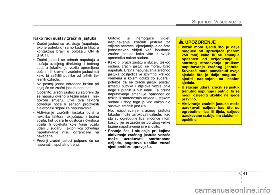 KIA CEED SPORTWAGON 2014 Repair Manual 341
Sigurnost Vašeg vozila
Kako radi sustav zračnih jastuka 
• Zračni jastuci se aktiviraju (napuhuju,ako je potrebno) samo kada je ključ u
kontaktnoj bravi u položaju ON ili
START.
• Zračni