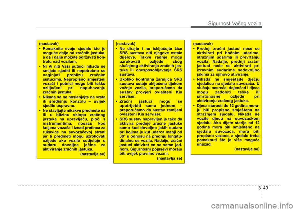 KIA CEED SPORTWAGON 2014 Repair Manual 349
Sigurnost Vašeg vozila
(nastavak)
• Ne dirajte i ne isključujte žiceSRS sustava niti njegove ostale
dijelove. Takve radnje mogu
uzrokovati ozljede zbog
slučajnog aktiviranja zračnih jas-
tu