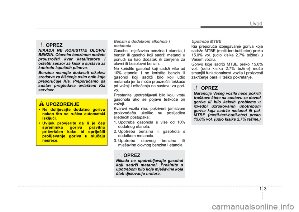 KIA CEED SPORTWAGON 2014  Owners Manual 13
Uvod
Benzin s dodatkom alkohola i
metanola
Gasohol, mješavina benzina i etanola, i
benzin ili gasohol koji sadrži metanol u
ponudi su kao dodatak ili zamjena za
olovni ili bezolovni benzin.
Ne ko