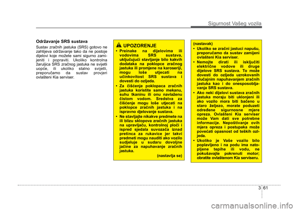 KIA CEED SPORTWAGON 2014 Manual Online 361
Sigurnost Vašeg vozila
Održavanje SRS sustava
Sustav zračnih jastuka (SRS) gotovo ne
zahtijeva održavanje tako da ne postoje
dijelovi koje možete sami sigurno zami-
jeniti i popraviti. Ukolik