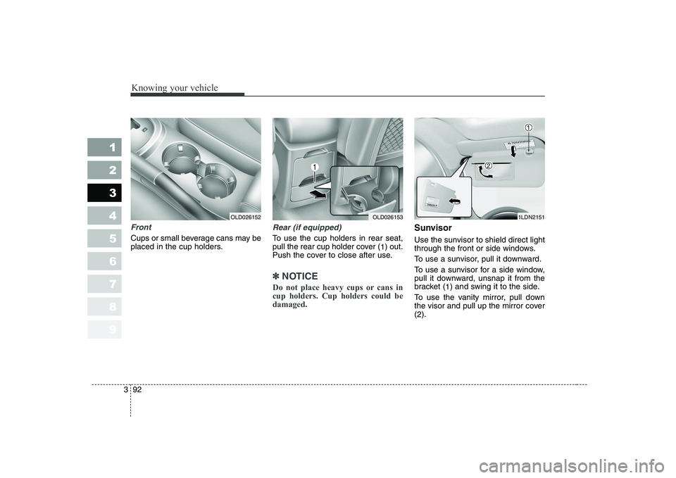 KIA CERATO 2007  Owners Manual Knowing your vehicle
92
3
1 23456789
Front
Cups or small beverage cans may be 
placed in the cup holders.
Rear (if equipped)
To use the cup holders in rear seat, 
pull the rear cup holder cover (
1) o