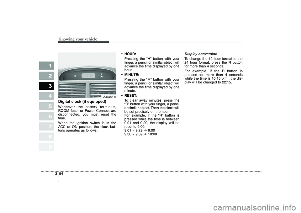 KIA CERATO 2007 Owners Manual Knowing your vehicle
94
3
1 23456789
Digital clock (if equipped)
Whenever the battery terminals,
ROOM fuse, or Power Connect are
disconnected, you must reset the
time.
When the ignition switch is i KIA CERATO 2007 Owners Manual Knowing your vehicle
94
3
1 23456789
Digital clock (if equipped)
Whenever the battery terminals,
ROOM fuse, or Power Connect are
disconnected, you must reset the
time.
When the ignition switch is i
