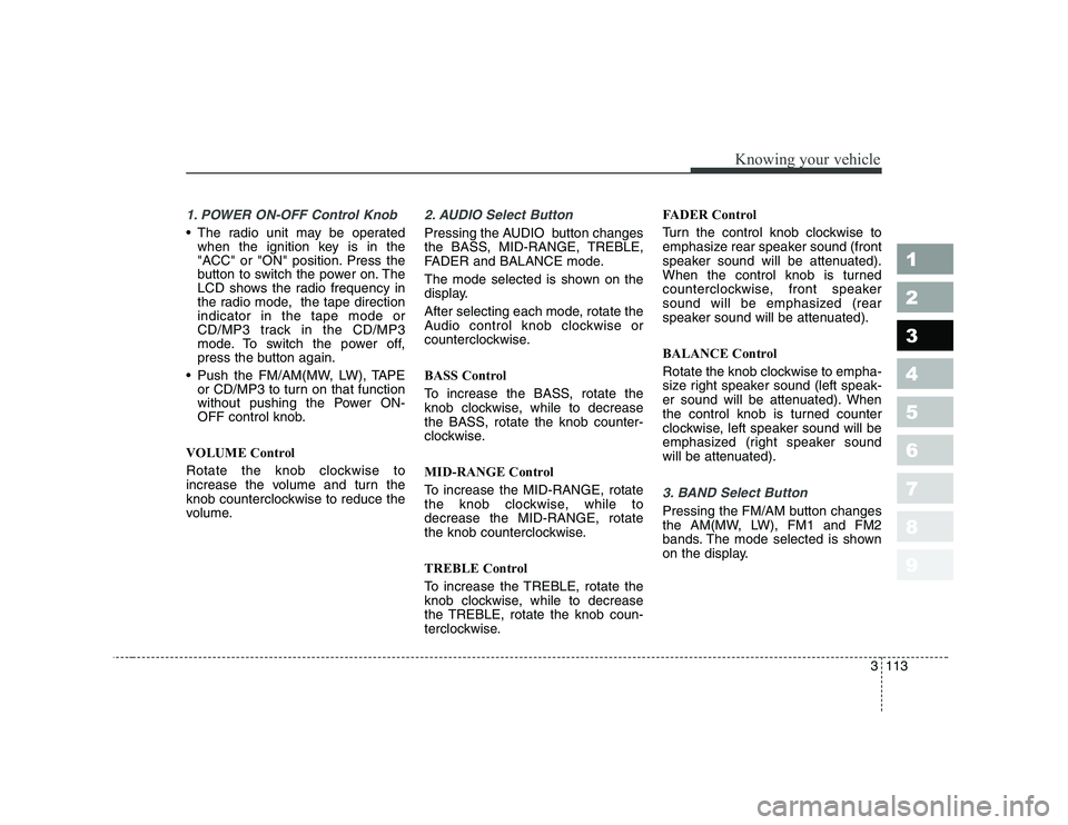 KIA CERATO 2007  Owners Manual 3 113
Knowing your vehicle
1 23456789
1. POWER ON-OFF Control Knob
 The radio unit may be operatedwhen the ignition key is in the 
"ACC" or "ON" position. Press the
button to switch the power on. The