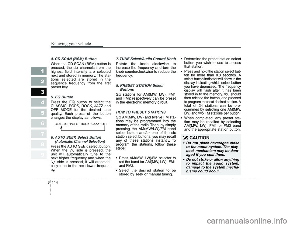 KIA CERATO 2007  Owners Manual Knowing your vehicle
114
3
1 23456789
4. CD SCAN (BSM) Button
When the CD SCAN (BSM) button is pressed, the six channels from thehighest field intensity are selected
next and stored in memory. The sta