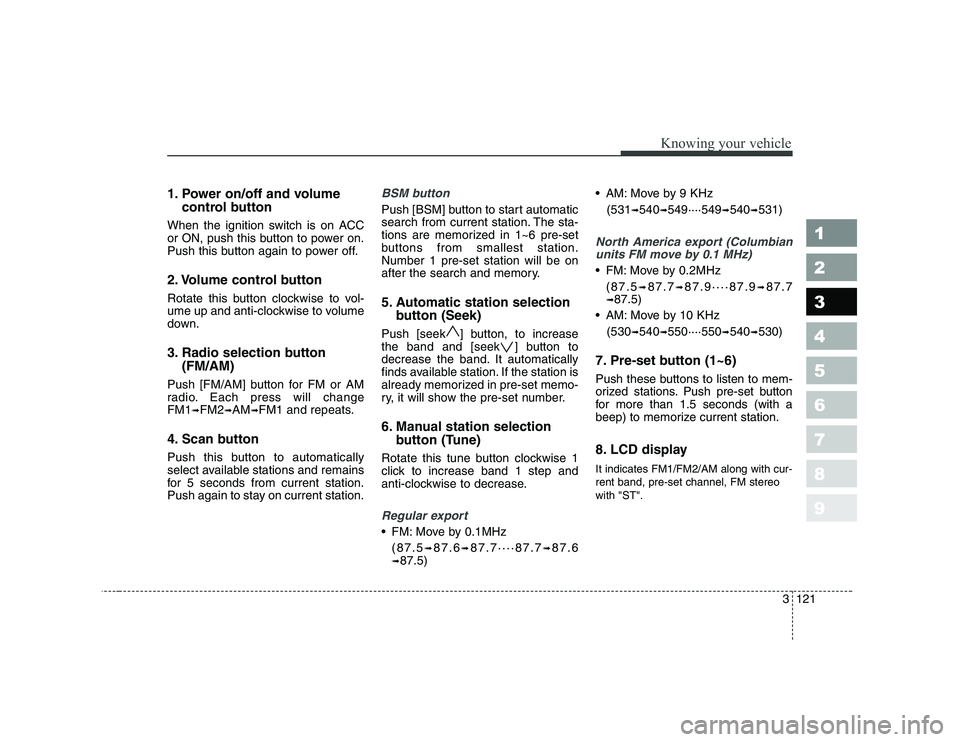 KIA CERATO 2007  Owners Manual 1. Power on/off and volumecontrol button
When the ignition switch is on ACC 
or ON, push this button to power on.
Push this button again to power off. 
2. Volume control button 
Rotate this button clo