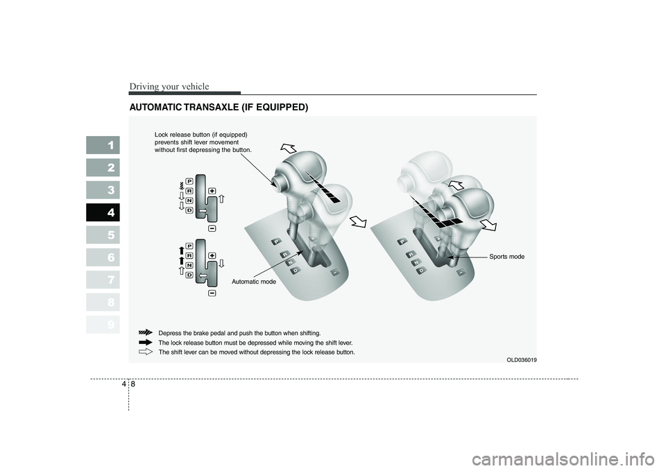 KIA CERATO 2007 Owners Manual Driving your vehicle
8
4
1 23456789
AUTOMATIC TRANSAXLE (IF EQUIPPED)
OLD036019
The lock release button must be depressed while moving the shift lever.
Depress the brake pedal and push the button when KIA CERATO 2007 Owners Manual Driving your vehicle
8
4
1 23456789
AUTOMATIC TRANSAXLE (IF EQUIPPED)
OLD036019
The lock release button must be depressed while moving the shift lever.
Depress the brake pedal and push the button when