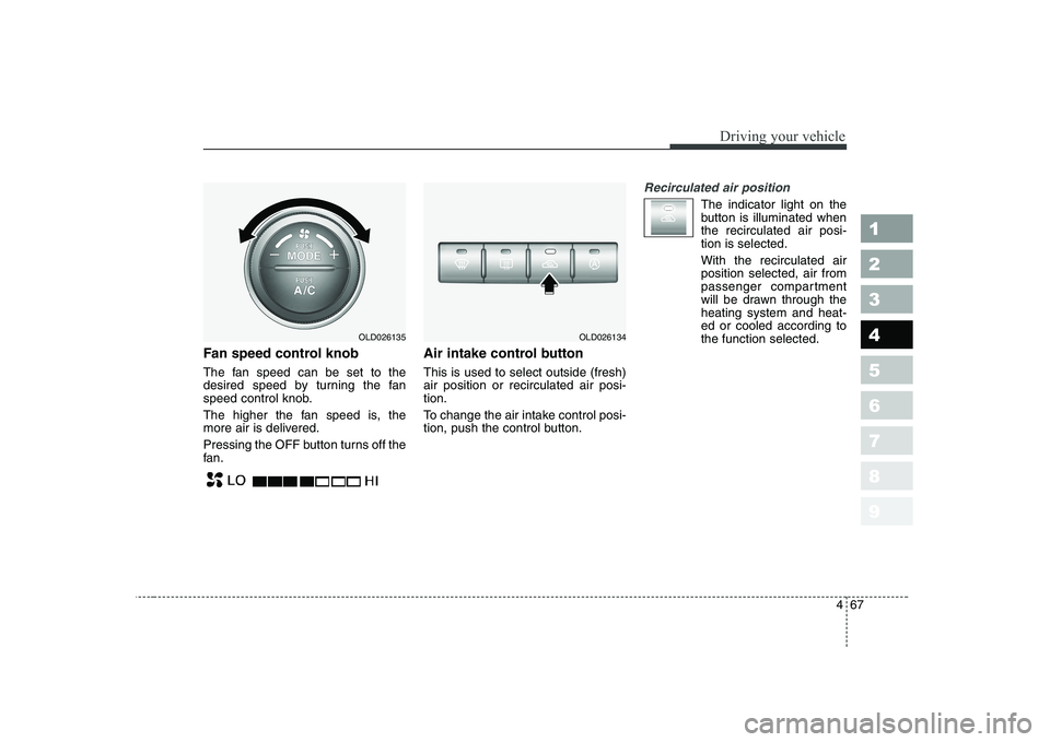 KIA CERATO 2007  Owners Manual 467
1 23456789
Driving your vehicle
Fan speed control knob 
The fan speed can be set to the 
desired speed by turning the fan
speed control knob. 
The higher the fan speed is, the 
more air is deliver