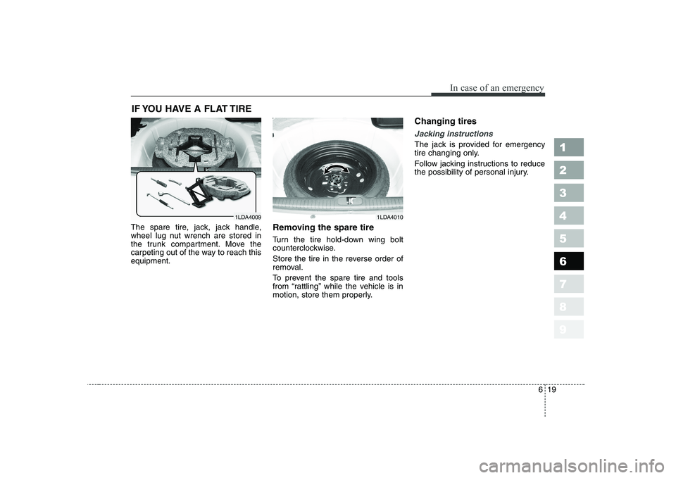 KIA CERATO 2007 Owners Manual 619
In case of an emergency
1 23456789
IF YOU HAVE A FLAT TIRE
The spare tire, jack, jack handle,
wheel lug nut wrench are stored in
the trunk compartment. Move the
carpeting out of the way to reach KIA CERATO 2007 Owners Manual 619
In case of an emergency
1 23456789
IF YOU HAVE A FLAT TIRE
The spare tire, jack, jack handle,
wheel lug nut wrench are stored in
the trunk compartment. Move the
carpeting out of the way to reach