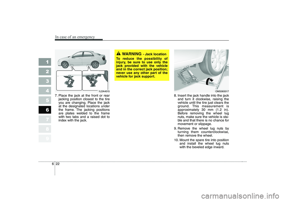 KIA CERATO 2007 Owners Manual In case of an emergency
22
6
1 23456789
7. Place the jack at the front or rear
jacking position closest to the tire
you are changing. Place the jackat the designated locations under
the frame. The ja KIA CERATO 2007 Owners Manual In case of an emergency
22
6
1 23456789
7. Place the jack at the front or rear
jacking position closest to the tire
you are changing. Place the jackat the designated locations under
the frame. The ja