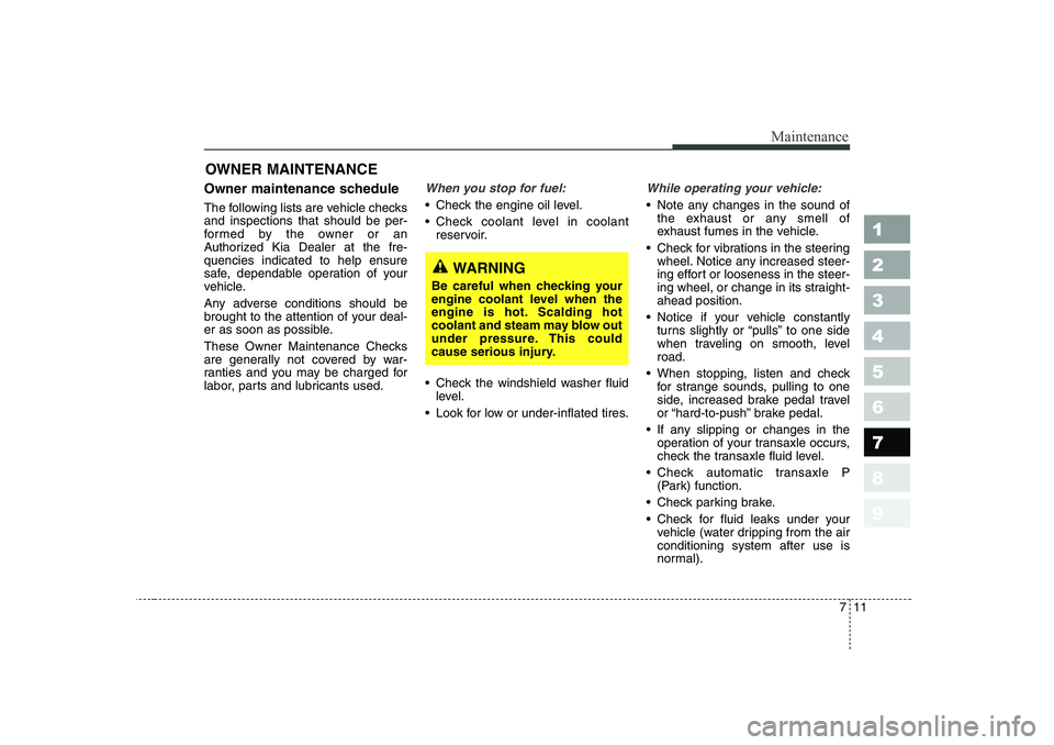 KIA CERATO 2007 Owners Manual 711
Maintenance
1 23456789
OWNER MAINTENANCE
Owner maintenance schedule
The following lists are vehicle checks and inspections that should be per-
formed by the owner or an
Authorized Kia Dealer at KIA CERATO 2007 Owners Manual 711
Maintenance
1 23456789
OWNER MAINTENANCE
Owner maintenance schedule
The following lists are vehicle checks and inspections that should be per-
formed by the owner or an
Authorized Kia Dealer at