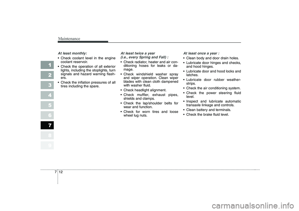 KIA CERATO 2007 Owners Manual Maintenance
12
7
1 23456789
At least monthly:
Check coolant level in the engine
coolant reservoir.
Check the operation of all exterior lights, including the stoplights, turn
signals and hazard wa KIA CERATO 2007 Owners Manual Maintenance
12
7
1 23456789
At least monthly:
Check coolant level in the engine
coolant reservoir.
Check the operation of all exterior lights, including the stoplights, turn
signals and hazard wa